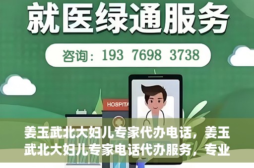 姜玉武北大妇儿专家代办电话，姜玉武北大妇儿专家电话代办服务，专业咨询触手可及