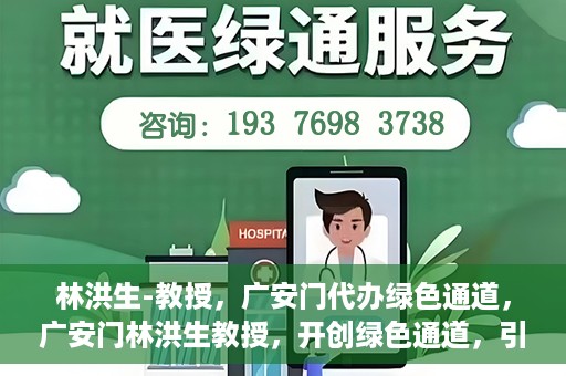 林洪生-教授，广安门代办绿色通道，广安门林洪生教授，开创绿色通道，引领前行之路
