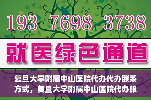 复旦大学附属中山医院代办代办联系方式，复旦大学附属中山医院代办服务联系方式解析