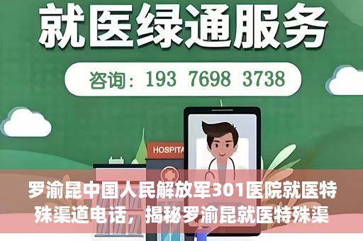 罗渝昆中国人民解放军301医院就医特殊渠道电话，揭秘罗渝昆就医特殊渠道，中国人民解放军301医院专属联系电话