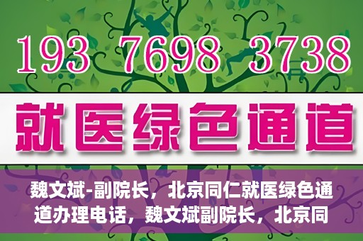 魏文斌-副院长，北京同仁就医绿色通道办理电话，魏文斌副院长，北京同仁就医绿色通道联系电话及办理指南