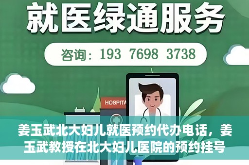 姜玉武北大妇儿就医预约代办电话，姜玉武教授在北大妇儿医院的预约挂号及电话代办服务详解