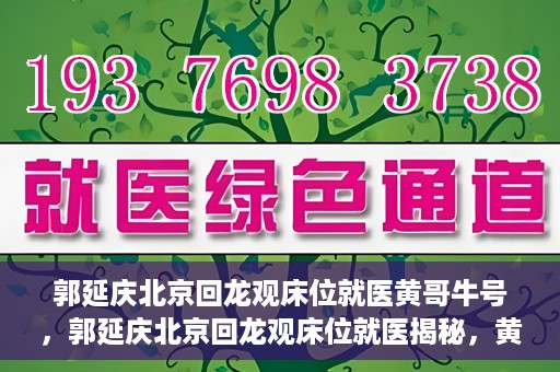 郭延庆北京回龙观床位就医黄哥牛号，郭延庆北京回龙观床位就医揭秘，黄哥牛号背后的故事