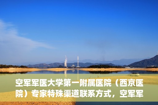 空军军医大学第一附属医院（西京医院）专家特殊渠道联系方式，空军军医大学第一附属医院（西京医院）专家特殊联系方式揭秘