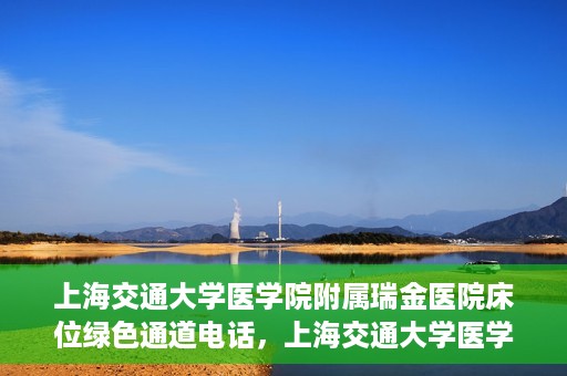 上海交通大学医学院附属瑞金医院床位绿色通道电话，上海交通大学医学院附属瑞金医院床位绿色通道联系电话详解