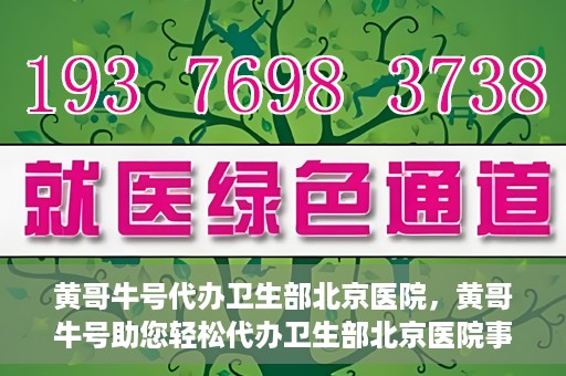 黄哥牛号代办卫生部北京医院，黄哥牛号助您轻松代办卫生部北京医院事务