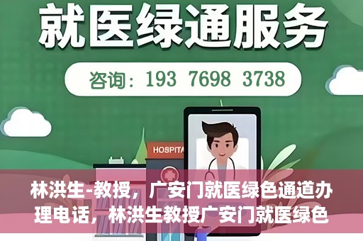 林洪生-教授，广安门就医绿色通道办理电话，林洪生教授广安门就医绿色通道联系电话及办理指南