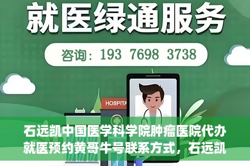 石远凯中国医学科学院肿瘤医院代办就医预约黄哥牛号联系方式，石远凯教授预约挂号联系方式及黄哥牛号就医预约代办服务