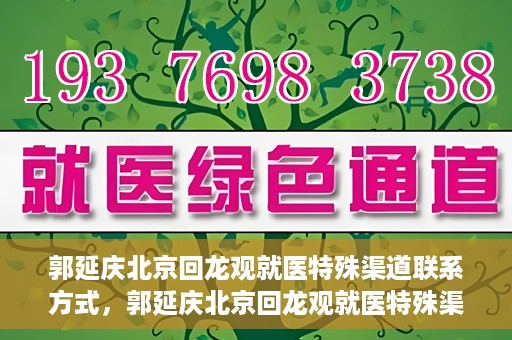 郭延庆北京回龙观就医特殊渠道联系方式，郭延庆北京回龙观就医特殊渠道联系指南