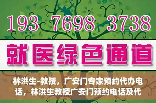 林洪生-教授，广安门专家预约代办电话，林洪生教授广安门预约电话及代办服务解析