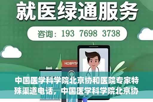 中国医学科学院北京协和医院专家特殊渠道电话，中国医学科学院北京协和医院专家特殊渠道电话专线详解