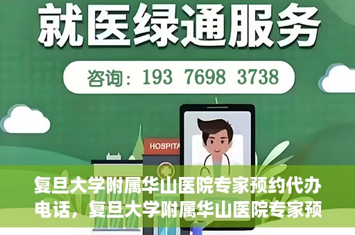 复旦大学附属华山医院专家预约代办电话，复旦大学附属华山医院专家预约电话代办服务详解