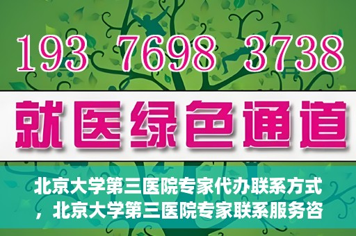 北京大学第三医院专家代办联系方式，北京大学第三医院专家联系服务咨询热线
