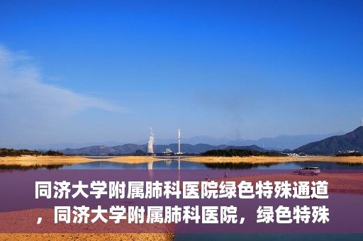 同济大学附属肺科医院绿色特殊通道，同济大学附属肺科医院，绿色特殊通道 助力健康快速前行