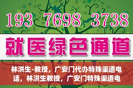 林洪生-教授，广安门代办特殊渠道电话，林洪生教授，广安门特殊渠道电话代办揭秘