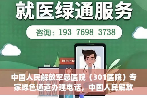 中国人民解放军总医院（301医院）专家绿色通道办理电话，中国人民解放军总医院（301医院）专家绿色通道咨询热线