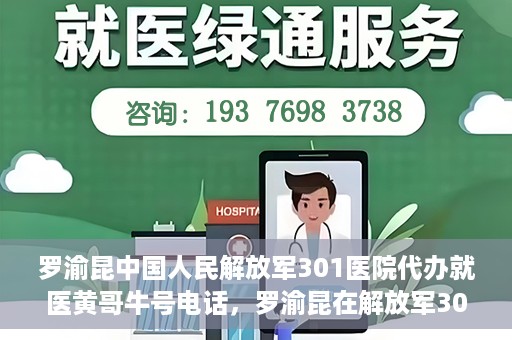 罗渝昆中国人民解放军301医院代办就医黄哥牛号电话，罗渝昆在解放军301医院就医助手黄哥牛联系方式揭秘，就医代办服务新动向