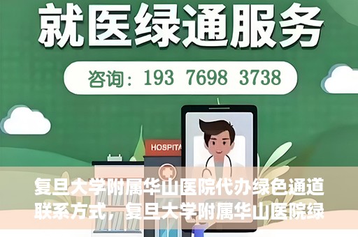 复旦大学附属华山医院代办绿色通道联系方式，复旦大学附属华山医院绿色通道代办服务联系方式揭秘