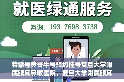 特需号黄哥牛号预约挂号复旦大学附属眼耳鼻喉医院，复旦大学附属眼耳鼻喉医院特需号黄哥牛号预约挂号攻略
