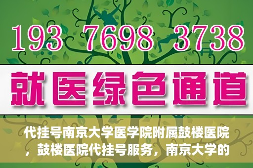 代挂号南京大学医学院附属鼓楼医院，鼓楼医院代挂号服务，南京大学的医疗后盾
