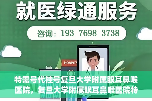 特需号代挂号复旦大学附属眼耳鼻喉医院，复旦大学附属眼耳鼻喉医院特需号代挂号服务解析