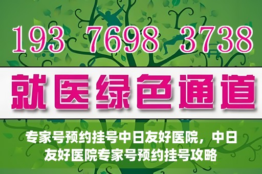 专家号预约挂号中日友好医院，中日友好医院专家号预约挂号攻略