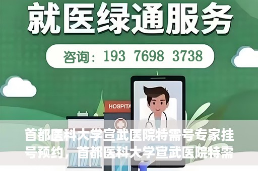 首都医科大学宣武医院特需号专家挂号预约，首都医科大学宣武医院特需专家挂号预约攻略