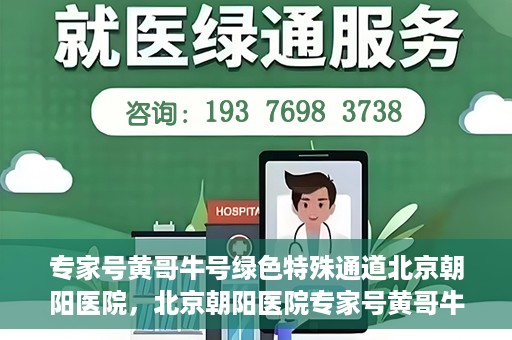 专家号黄哥牛号绿色特殊通道北京朝阳医院，北京朝阳医院专家号黄哥牛号开启绿色特殊通道，助力患者高效就医