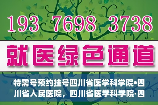 特需号预约挂号四川省医学科学院•四川省人民医院，四川省医学科学院·四川省人民医院特需号预约挂号服务启动