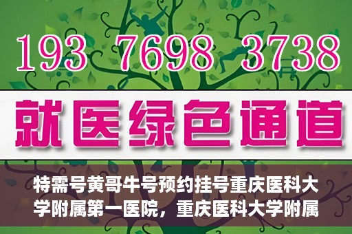 特需号黄哥牛号预约挂号重庆医科大学附属第一医院，重庆医科大学附属第一医院特需号黄哥牛号预约挂号服务启动