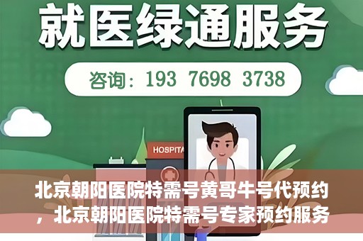 北京朝阳医院特需号黄哥牛号代预约，北京朝阳医院特需号专家预约服务解析，黄哥牛号预约指南