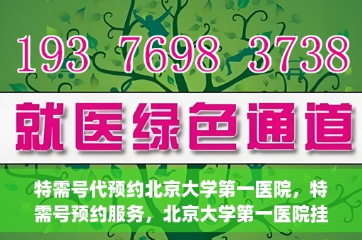 特需号代预约北京大学第一医院，特需号预约服务，北京大学第一医院挂号攻略