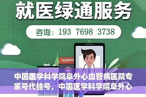 中国医学科学院阜外心血管病医院专家号代挂号，中国医学科学院阜外心血管病医院专家号代挂号服务详解