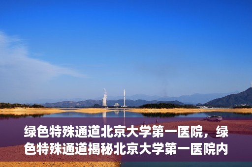 绿色特殊通道北京大学第一医院，绿色特殊通道揭秘北京大学第一医院内幕