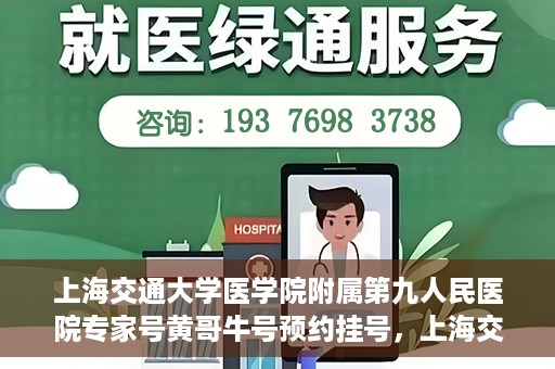 上海交通大学医学院附属第九人民医院专家号黄哥牛号预约挂号，上海交通大学医学院附属第九人民医院专家黄哥牛号预约挂号攻略解析