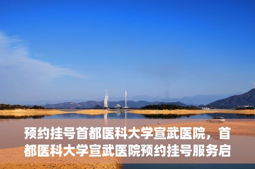预约挂号首都医科大学宣武医院，首都医科大学宣武医院预约挂号服务启动