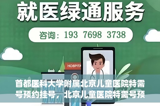 首都医科大学附属北京儿童医院特需号预约挂号，北京儿童医院特需号预约挂号指南
