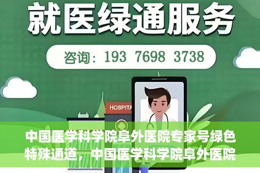 中国医学科学院阜外医院专家号绿色特殊通道，中国医学科学院阜外医院专家号绿色通道，专业医疗服务的快速通道