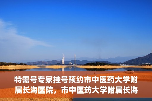 特需号专家挂号预约市中医药大学附属长海医院，市中医药大学附属长海医院特需号专家挂号预约服务启动