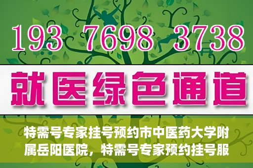 特需号专家挂号预约市中医药大学附属岳阳医院，特需号专家预约挂号服务在岳阳医院上线啦！
