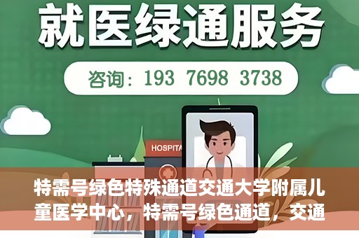 特需号绿色特殊通道交通大学附属儿童医学中心，特需号绿色通道，交通大学附属儿童医学中心的专业服务之路