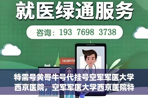 特需号黄哥牛号代挂号空军军医大学西京医院，空军军医大学西京医院特需号黄哥牛号代挂号服务解析