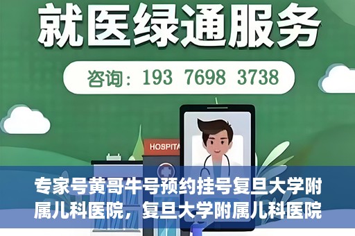 专家号黄哥牛号预约挂号复旦大学附属儿科医院，复旦大学附属儿科医院专家号黄哥牛号预约挂号指南