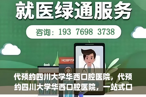 代预约四川大学华西口腔医院，代预约四川大学华西口腔医院，一站式口腔健康预约服务体验