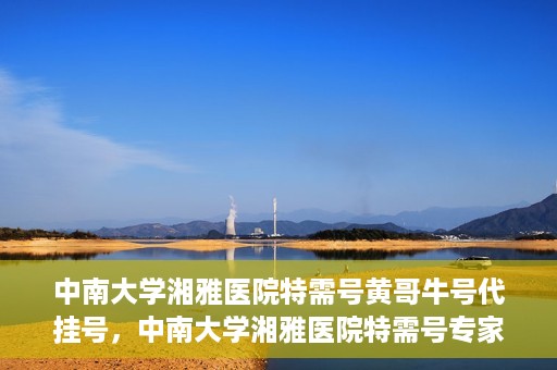 中南大学湘雅医院特需号黄哥牛号代挂号，中南大学湘雅医院特需号专家黄哥牛号挂号攻略