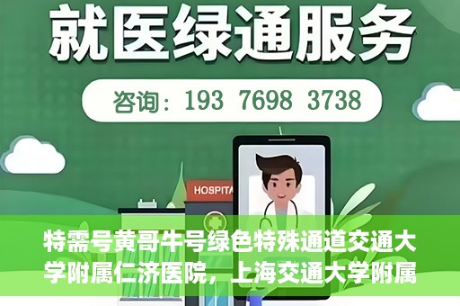 特需号黄哥牛号绿色特殊通道交通大学附属仁济医院，上海交通大学附属仁济医院特需号黄哥牛号，绿色特殊通道助力健康之路