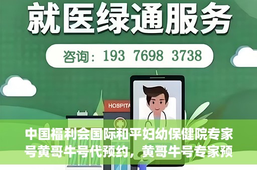中国福利会国际和平妇幼保健院专家号黄哥牛号代预约，黄哥牛号专家预约服务，中国福利会国际和平妇幼保健院便捷就医新通道