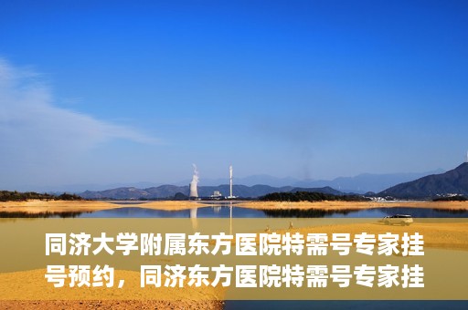 同济大学附属东方医院特需号专家挂号预约，同济东方医院特需号专家挂号预约攻略