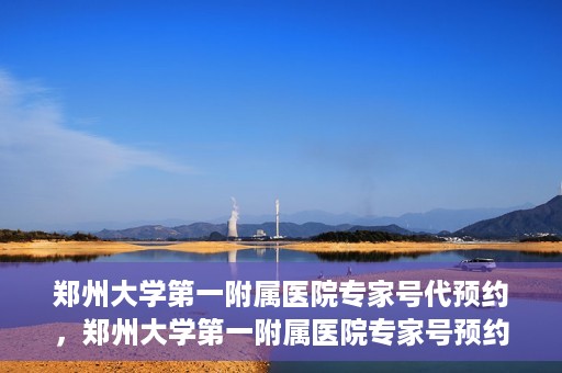 郑州大学第一附属医院专家号代预约，郑州大学第一附属医院专家号预约代办服务解析
