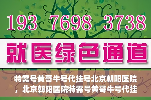 特需号黄哥牛号代挂号北京朝阳医院，北京朝阳医院特需号黄哥牛号代挂号服务解析